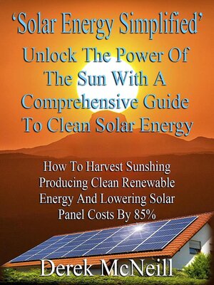 cover image of Solar Energy Simplified. Unlock the Power of the Sun With a Comprehensive Guide to Clean Solar Energy